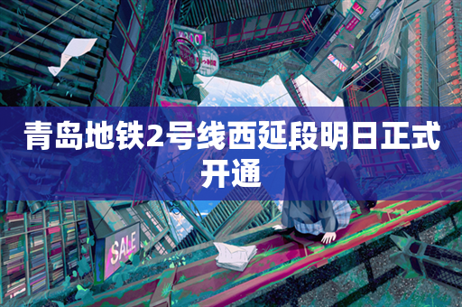 青岛地铁2号线西延段明日正式开通