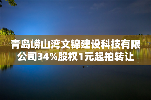 青岛崂山湾文锦建设科技有限公司34%股权1元起拍转让