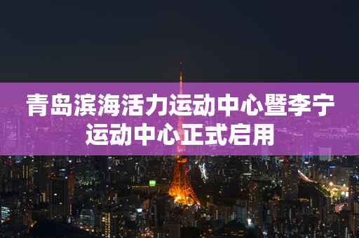 青岛滨海活力运动中心暨李宁运动中心正式启用