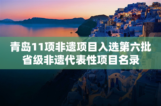 青岛11项非遗项目入选第六批省级非遗代表性项目名录