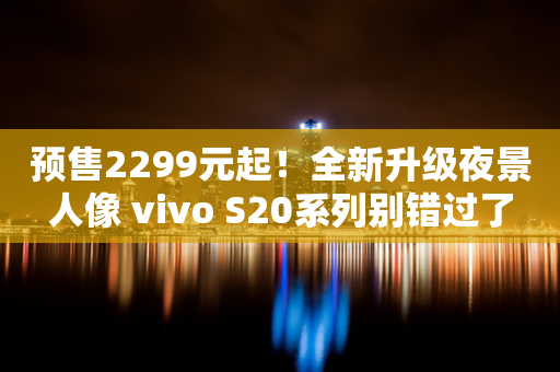 预售2299元起！全新升级夜景人像 vivo S20系列别错过了