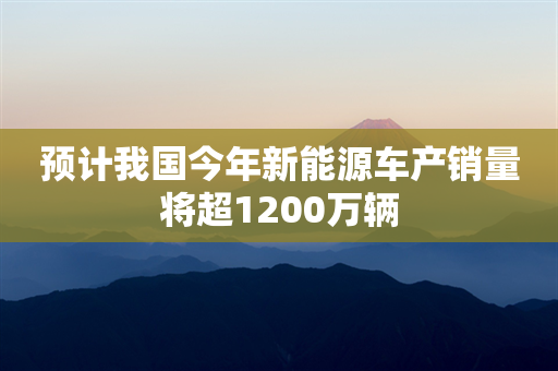 预计我国今年新能源车产销量将超1200万辆