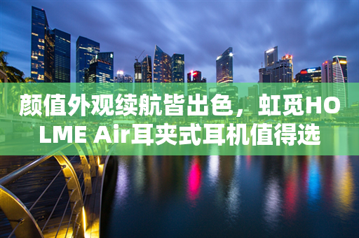 颜值外观续航皆出色，虹觅HOLME Air耳夹式耳机值得选