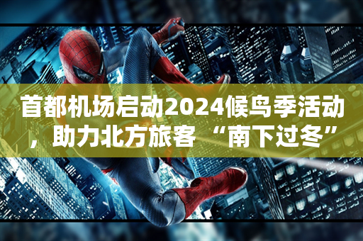 首都机场启动2024候鸟季活动，助力北方旅客 “南下过冬”