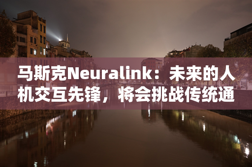 马斯克Neuralink：未来的人机交互先锋，将会挑战传统通讯方式