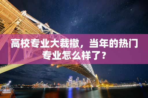 高校专业大裁撤，当年的热门专业怎么样了？