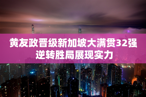 黄友政晋级新加坡大满贯32强 逆转胜局展现实力