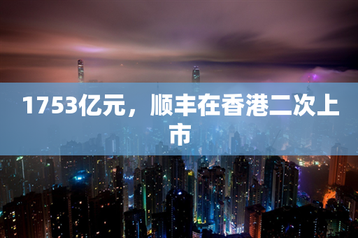 1753亿元，顺丰在香港二次上市