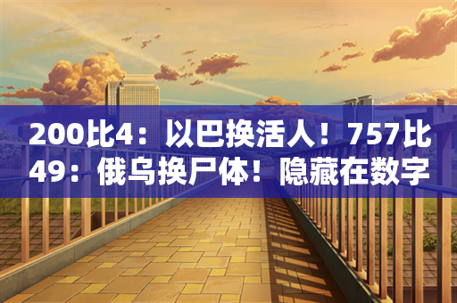 200比4：以巴换活人！757比49：俄乌换尸体！隐藏在数字里的秘密是什么？