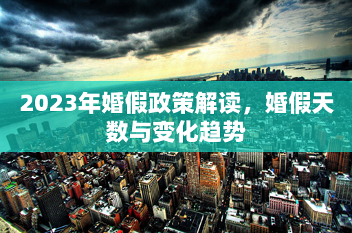 2023年婚假政策解读，婚假天数与变化趋势