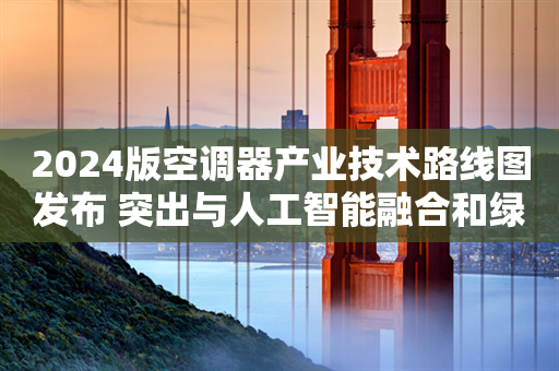 2024版空调器产业技术路线图发布 突出与人工智能融合和绿色低碳技术