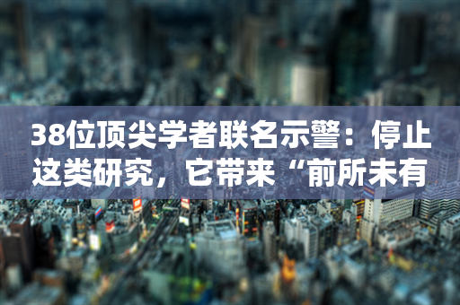 38位顶尖学者联名示警：停止这类研究，它带来“前所未有的风险”