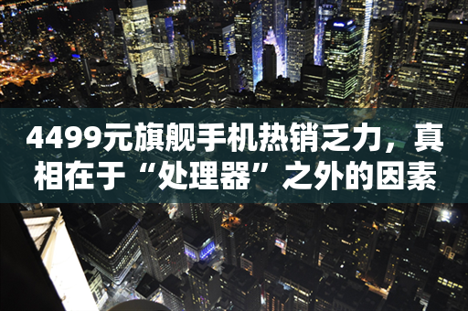 4499元旗舰手机热销乏力，真相在于“处理器”之外的因素！