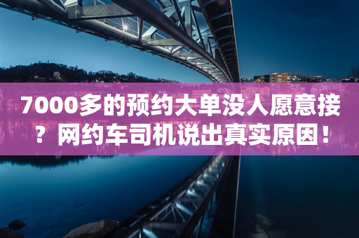 7000多的预约大单没人愿意接？网约车司机说出真实原因！