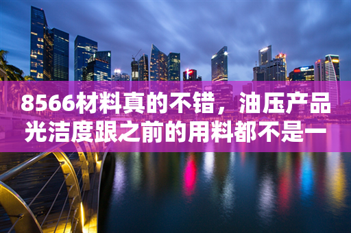 8566材料真的不错，油压产品光洁度跟之前的用料都不是一个档次的。第532篇