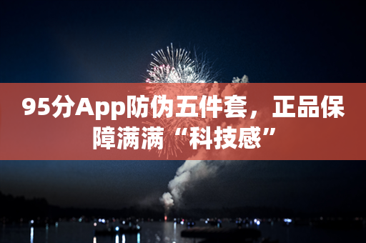 95分App防伪五件套，正品保障满满“科技感”