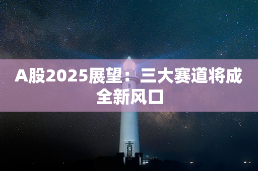 A股2025展望：三大赛道将成全新风口