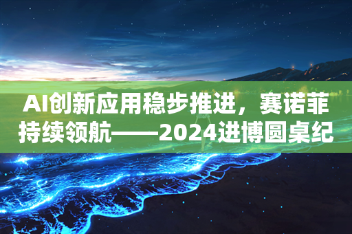 AI创新应用稳步推进，赛诺菲持续领航——2024进博圆桌纪实