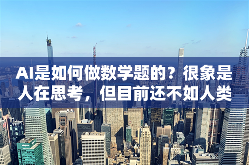 AI是如何做数学题的？很象是人在思考，但目前还不如人类顶尖高手