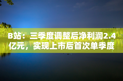 B站：三季度调整后净利润2.4亿元，实现上市后首次单季度盈利