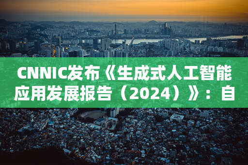 CNNIC发布《生成式人工智能应用发展报告（2024）》：自动驾驶是新质生产力典型代表