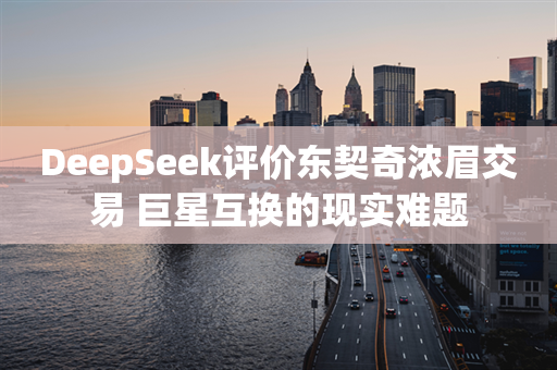 DeepSeek评价东契奇浓眉交易 巨星互换的现实难题