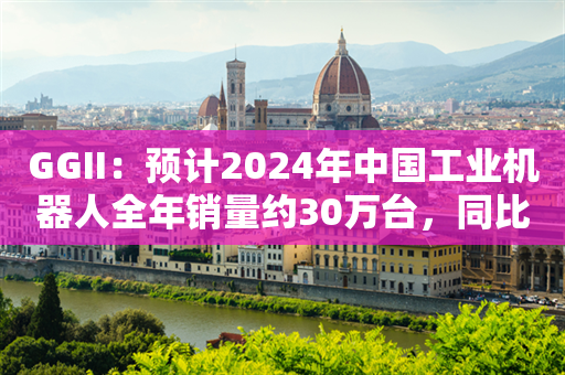 GGII：预计2024年中国工业机器人全年销量约30万台，同比下滑5%左右