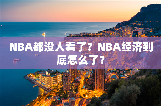 NBA都没人看了？NBA经济到底怎么了？