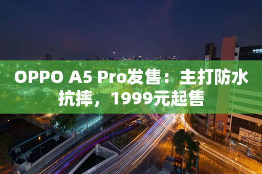 OPPO A5 Pro发售：主打防水抗摔，1999元起售