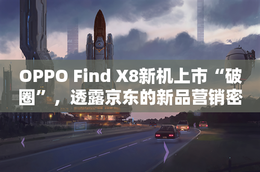 OPPO Find X8新机上市“破圈”，透露京东的新品营销密码