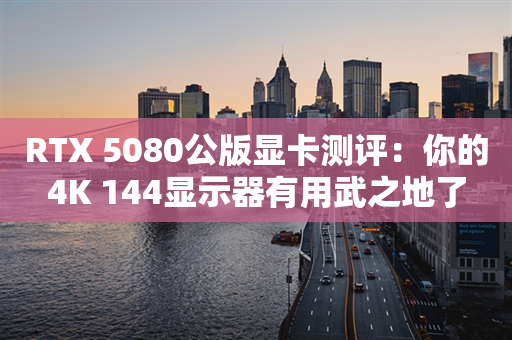 RTX 5080公版显卡测评：你的4K 144显示器有用武之地了