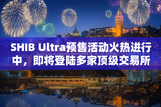 SHIB Ultra预售活动火热进行中，即将登陆多家顶级交易所