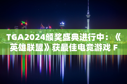 TGA2024颁奖盛典进行中：《英雄联盟》获最佳电竞游戏 Faker获最佳电竞选手